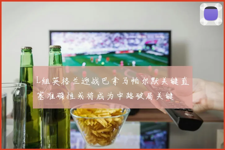 L组英格兰迎战巴拿马帕尔默关键直塞准确性或将成为中路破局关键