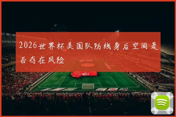 2026世界杯美国队防线身后空间是否存在风险