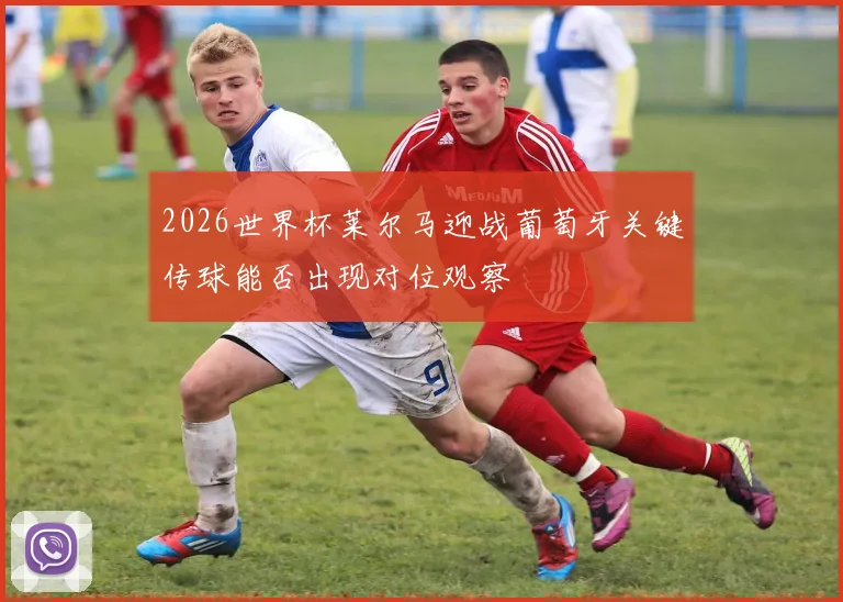 2026世界杯莱尔马迎战葡萄牙关键传球能否出现对位观察