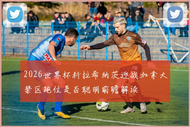2026世界杯科拉希纳茨迎战加拿大禁区跑位是否聪明前瞻解读