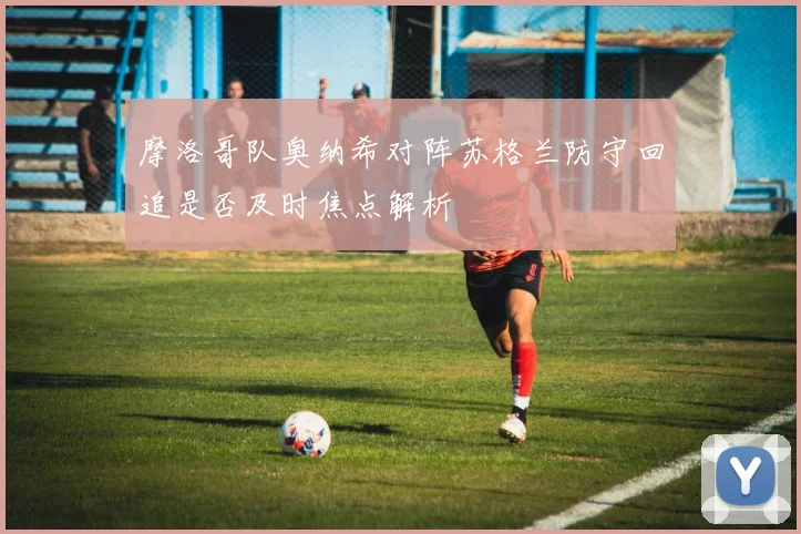 摩洛哥队奥纳希对阵苏格兰防守回追是否及时焦点解析