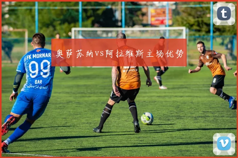 奥萨苏纳vs阿拉维斯主场优势