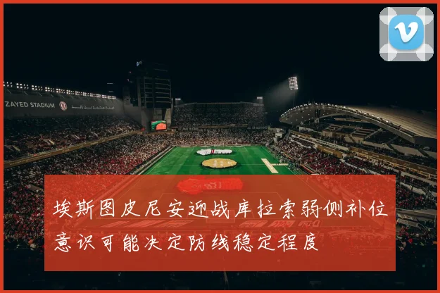 埃斯图皮尼安迎战库拉索弱侧补位意识可能决定防线稳定程度