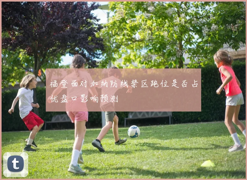福登面对加纳防线禁区跑位是否占优盘口影响预测